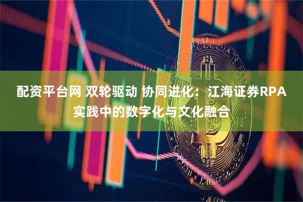 配资平台网 双轮驱动 协同进化：江海证券RPA实践中的数字化与文化融合