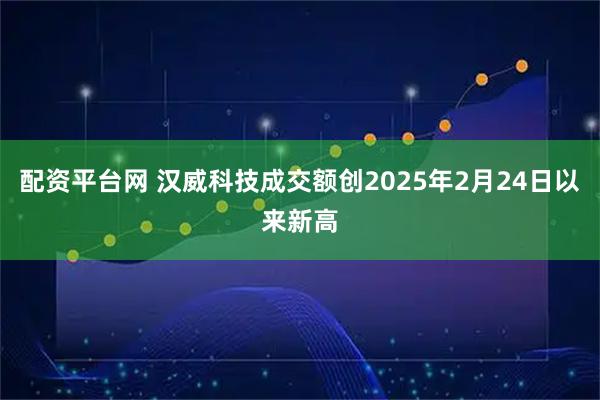 配资平台网 汉威科技成交额创2025年2月24日以来新高
