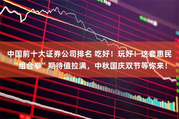 中国前十大证券公司排名 吃好！玩好！这套惠民“组合拳”期待值拉满，中秋国庆双节等你来！