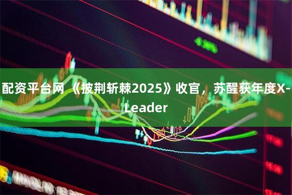 配资平台网 《披荆斩棘2025》收官，苏醒获年度X-Leader
