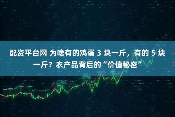 配资平台网 为啥有的鸡蛋 3 块一斤，有的 5 块一斤？农产品背后的“价值秘密”