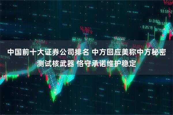 中国前十大证券公司排名 中方回应美称中方秘密测试核武器 恪守承诺维护稳定