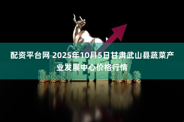 配资平台网 2025年10月5日甘肃武山县蔬菜产业发展中心价格行情