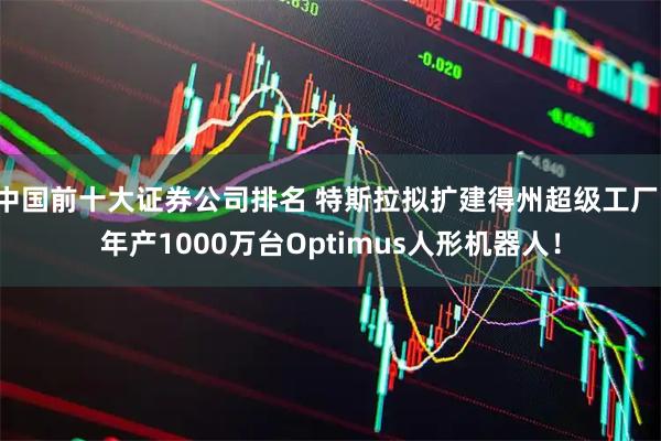 中国前十大证券公司排名 特斯拉拟扩建得州超级工厂，年产1000万台Optimus人形机器人！