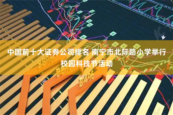 中国前十大证券公司排名 南宁市北际路小学举行校园科技节活动