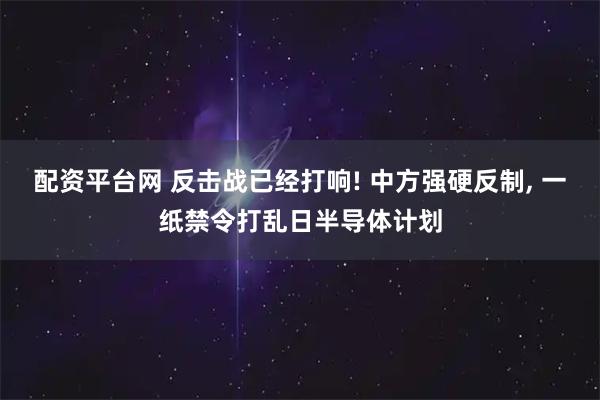 配资平台网 反击战已经打响! 中方强硬反制, 一纸禁令打乱日半导体计划