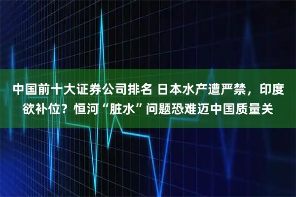 中国前十大证券公司排名 日本水产遭严禁，印度欲补位？恒河“脏水”问题恐难迈中国质量关