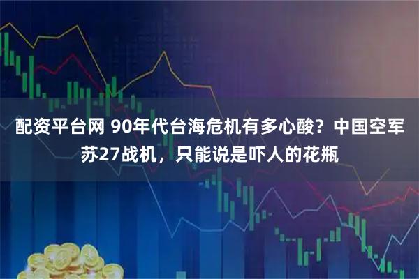 配资平台网 90年代台海危机有多心酸？中国空军苏27战机，只能说是吓人的花瓶