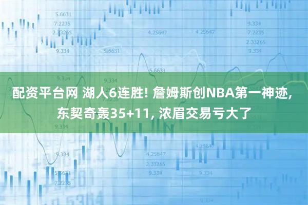 配资平台网 湖人6连胜! 詹姆斯创NBA第一神迹, 东契奇轰35+11, 浓眉交易亏大了