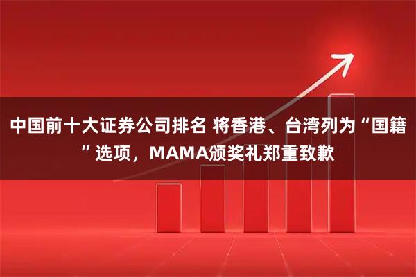 中国前十大证券公司排名 将香港、台湾列为“国籍”选项，MAMA颁奖礼郑重致歉