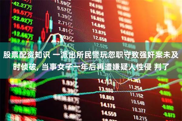 股票配资知识 一派出所民警玩忽职守致强奸案未及时侦破, 当事女子一年后再遭嫌疑人性侵 判了