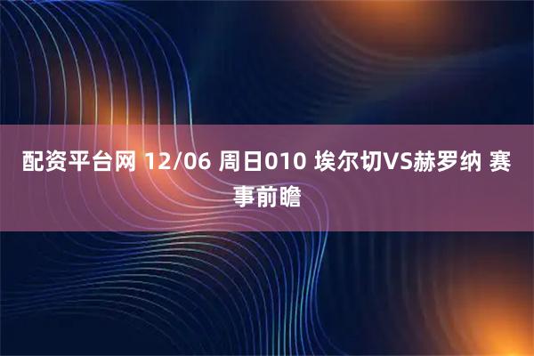配资平台网 12/06 周日010 埃尔切VS赫罗纳 赛事前瞻