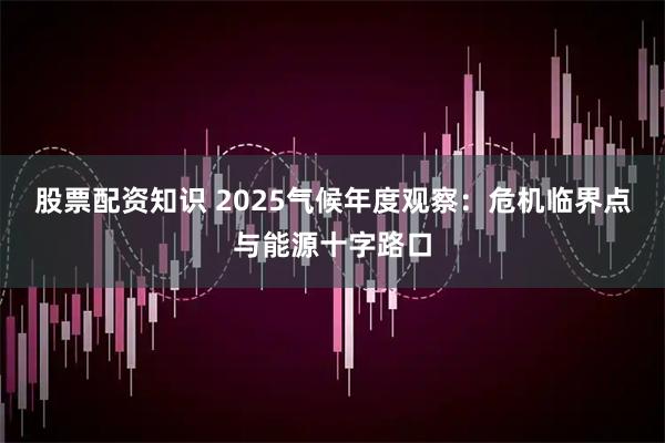 股票配资知识 2025气候年度观察：危机临界点与能源十字路口