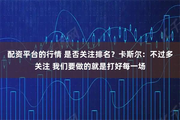 配资平台的行情 是否关注排名？卡斯尔：不过多关注 我们要做的就是打好每一场