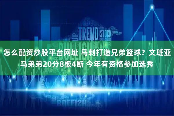 怎么配资炒股平台网址 马刺打造兄弟篮球？文班亚马弟弟20分8板4断 今年有资格参加选秀