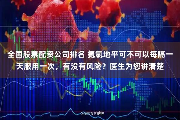 全国股票配资公司排名 氨氯地平可不可以每隔一天服用一次，有没有风险？医生为您讲清楚