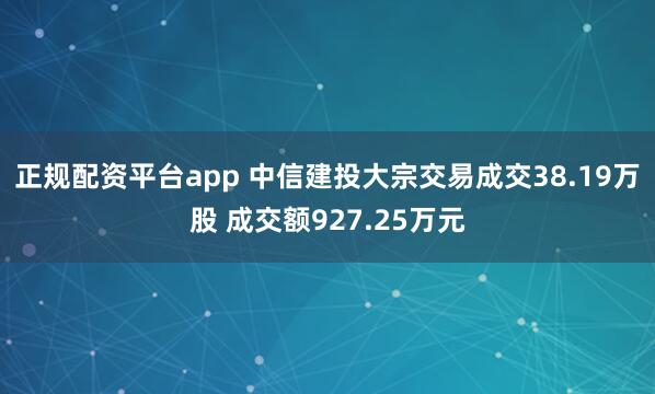 正规配资平台app 中信建投大宗交易成交38.19万股 成交额927.25万元