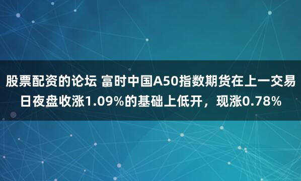 股票配资的论坛 富时中国A50指数期货在上一交易日夜盘收涨1.09%的基础上低开，现涨0.78%