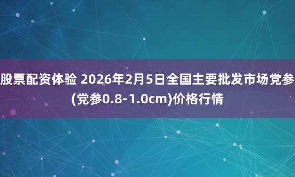 股票配资体验 2026年2月5日全国主要批发市场党参(党参0.8-1.0cm)价格行情