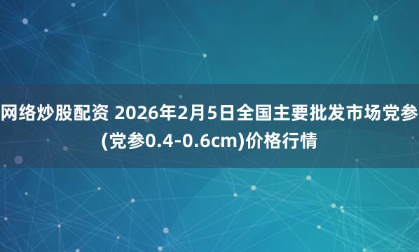网络炒股配资 2026年2月5日全国主要批发市场党参(党参0.4-0.6cm)价格行情