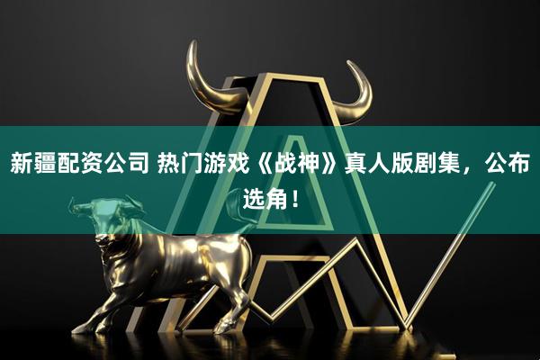 新疆配资公司 热门游戏《战神》真人版剧集，公布选角！