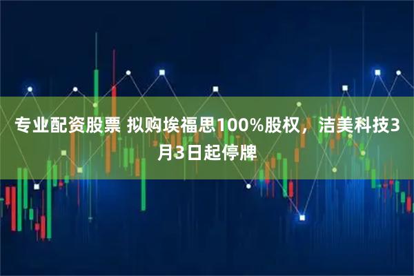 专业配资股票 拟购埃福思100%股权，洁美科技3月3日起停牌