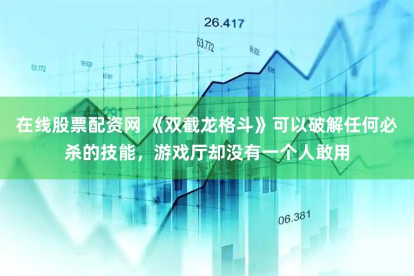 在线股票配资网 《双截龙格斗》可以破解任何必杀的技能，游戏厅却没有一个人敢用