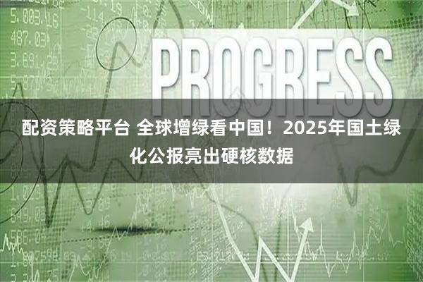 配资策略平台 全球增绿看中国！2025年国土绿化公报亮出硬核数据