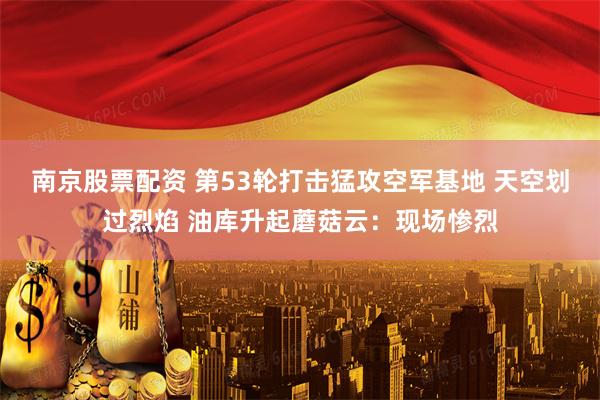 南京股票配资 第53轮打击猛攻空军基地 天空划过烈焰 油库升起蘑菇云：现场惨烈