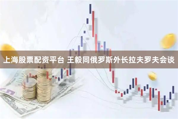 上海股票配资平台 王毅同俄罗斯外长拉夫罗夫会谈