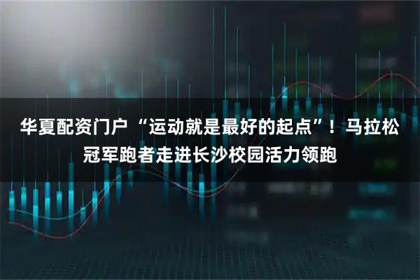 华夏配资门户 “运动就是最好的起点”！马拉松冠军跑者走进长沙校园活力领跑