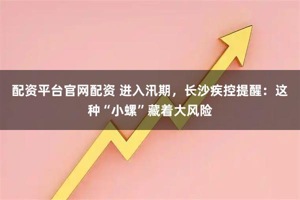 配资平台官网配资 进入汛期，长沙疾控提醒：这种“小螺”藏着大风险