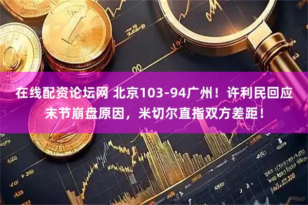 在线配资论坛网 北京103-94广州！许利民回应末节崩盘原因，米切尔直指双方差距！