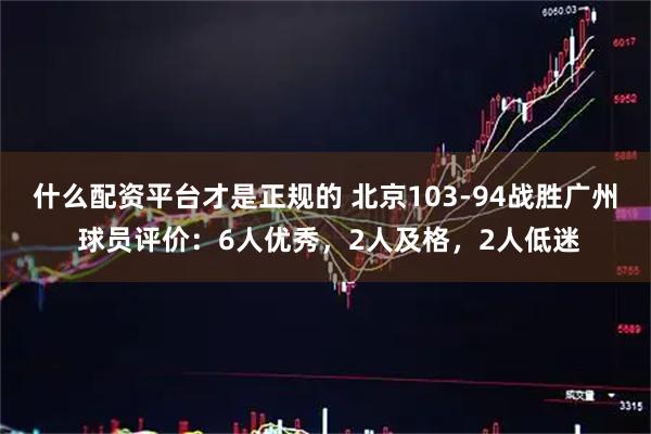 什么配资平台才是正规的 北京103-94战胜广州 球员评价：6人优秀，2人及格，2人低迷
