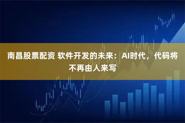 南昌股票配资 软件开发的未来：AI时代，代码将不再由人来写