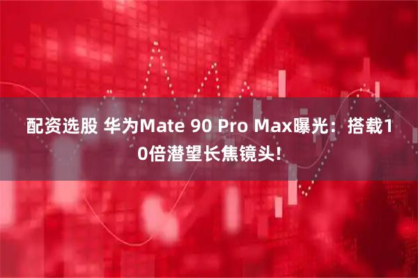 配资选股 华为Mate 90 Pro Max曝光：搭载10倍潜望长焦镜头!