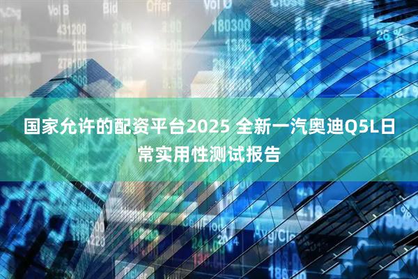 国家允许的配资平台2025 全新一汽奥迪Q5L日常实用性测试报告