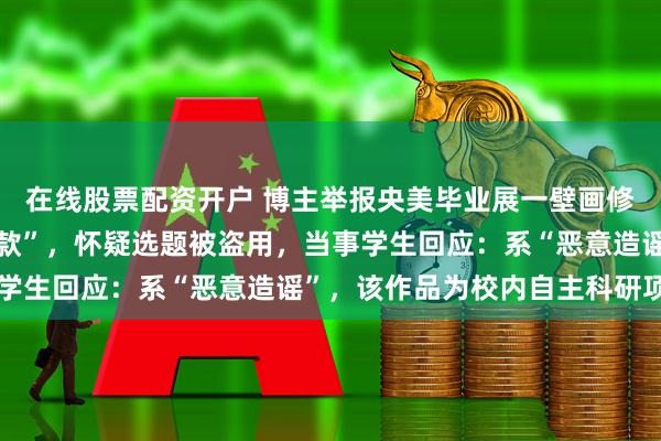 在线股票配资开户 博主举报央美毕业展一壁画修复作品与自己作品“撞款”，怀疑选题被盗用，当事学生回应：系“恶意造谣”，该作品为校内自主科研项目