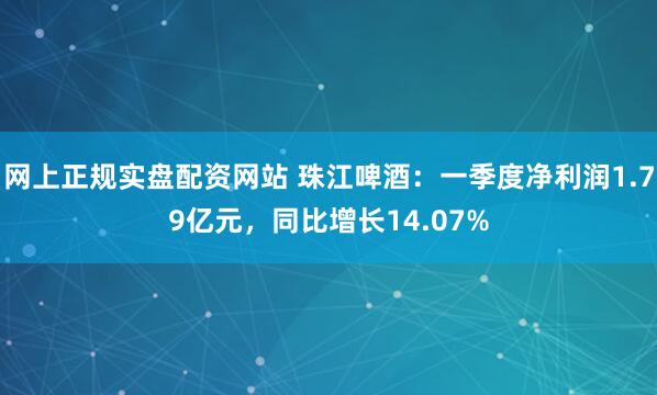网上正规实盘配资网站 珠江啤酒：一季度净利润1.79亿元，同比增长14.07%