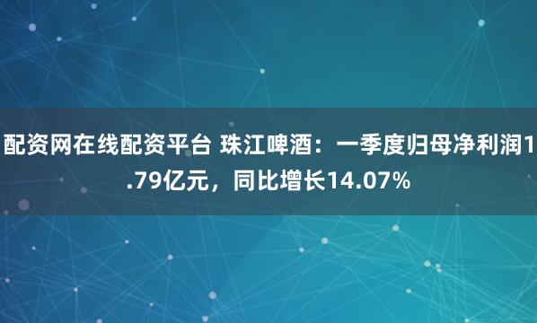 配资网在线配资平台 珠江啤酒：一季度归母净利润1.79亿元，同比增长14.07%