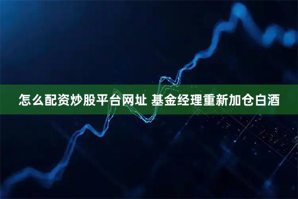怎么配资炒股平台网址 基金经理重新加仓白酒