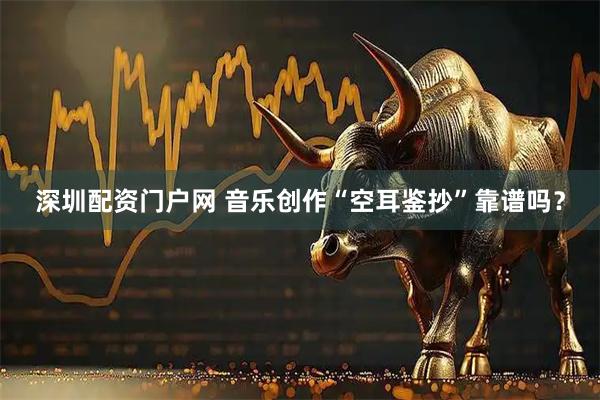 深圳配资门户网 音乐创作“空耳鉴抄”靠谱吗？