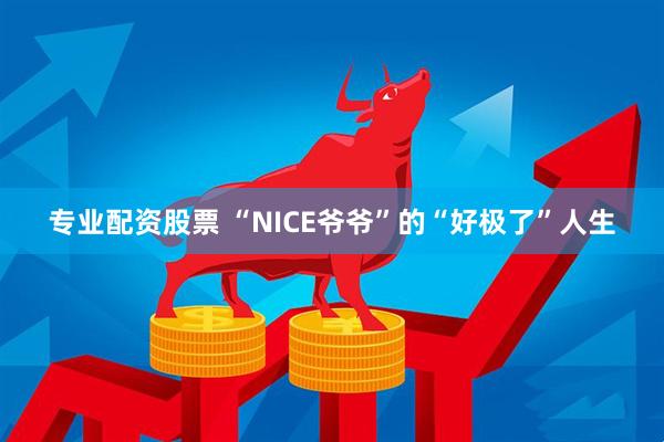 专业配资股票 “NICE爷爷”的“好极了”人生