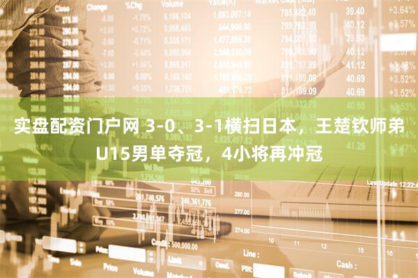 实盘配资门户网 3-0、3-1横扫日本，王楚钦师弟U15男单夺冠，4小将再冲冠