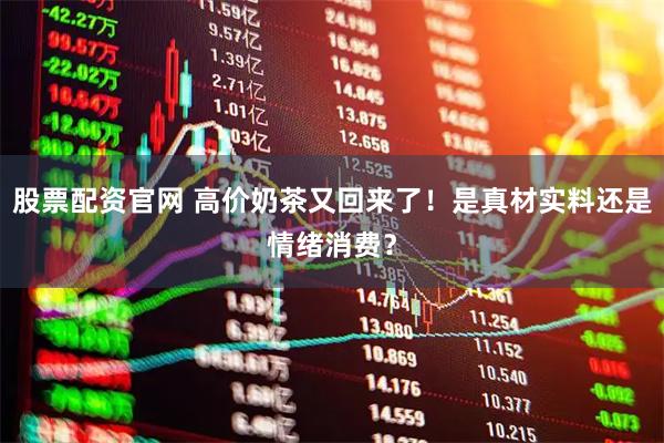 股票配资官网 高价奶茶又回来了！是真材实料还是情绪消费？