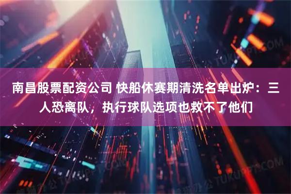 南昌股票配资公司 快船休赛期清洗名单出炉：三人恐离队，执行球队选项也救不了他们