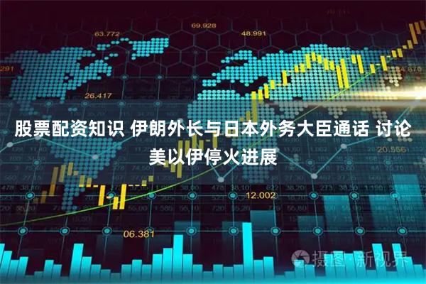 股票配资知识 伊朗外长与日本外务大臣通话 讨论美以伊停火进展
