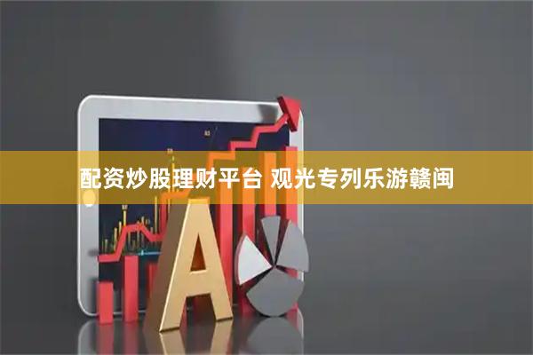 配资炒股理财平台 观光专列乐游赣闽