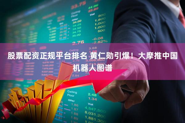 股票配资正规平台排名 黄仁勋引爆！大摩推中国机器人图谱