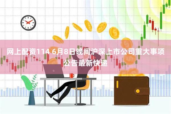 网上配资114 6月8日晚间沪深上市公司重大事项公告最新快递